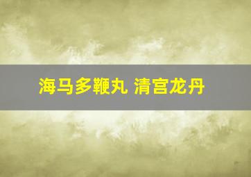 海马多鞭丸 清宫龙丹